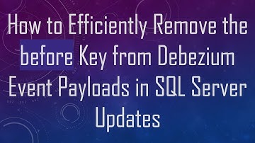 How to Efficiently Remove the before Key from Debezium Event Payloads in SQL Server Updates