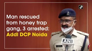 Man rescued from honey trap gang, 3 arrested: Addl DCP Noida | Crime Update