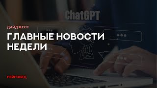 Главные новости нейросетей за прошедшую неделю | НейроВед