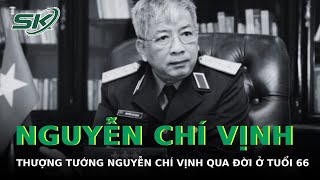 Nguyên Thứ trưởng Bộ Quốc phòng, Thượng tướng Nguyễn Chí Vịnh qua đời ở tuổi 66 | SKĐS