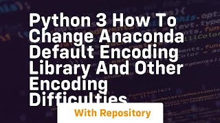 Python 3 How to change Anaconda default encoding library and other encoding difficulties