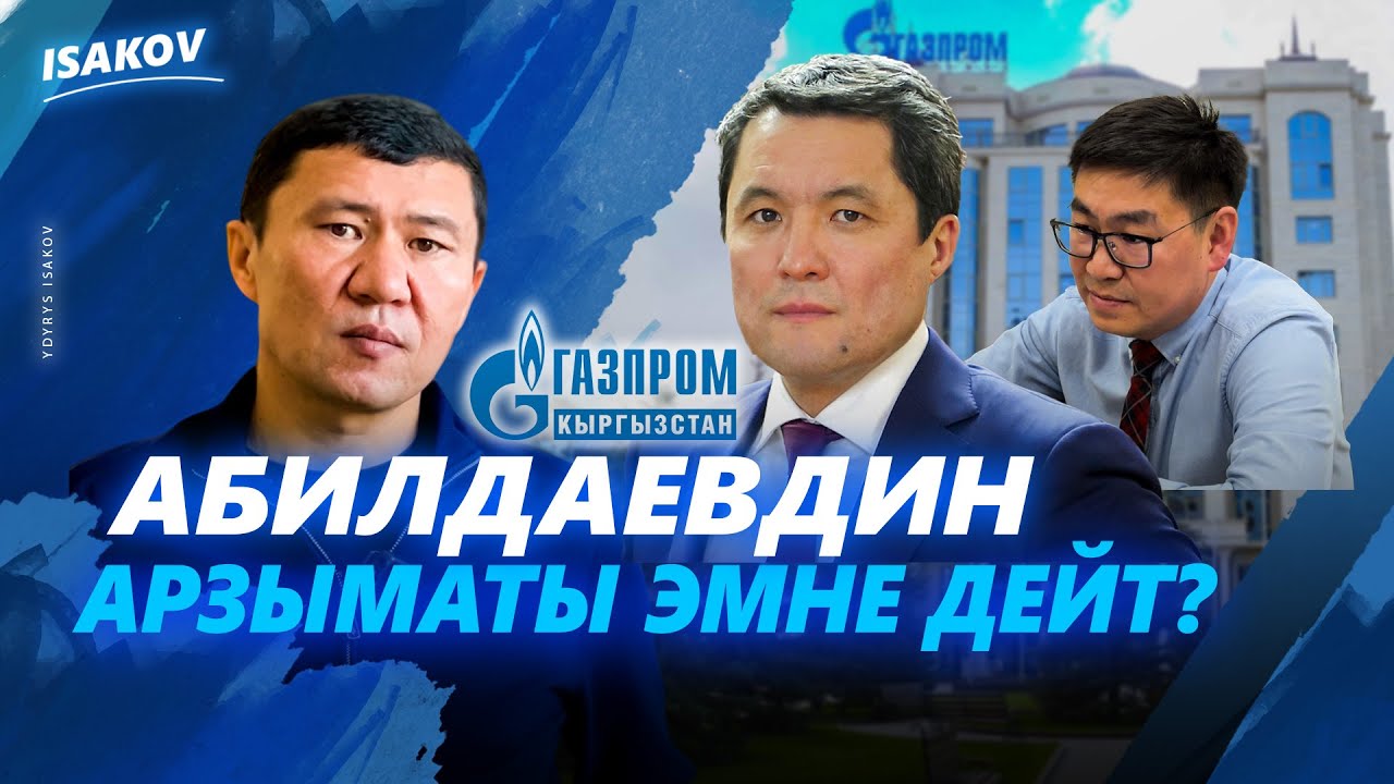 АБИЛДАЕВДИН АРЗЫМАТЫ ЭМНЕ ДЕЙТ? / ГАЗПРОМ КЫРГЫЗСТАН НЕГЕ УКТАП ЖАТАТ / ЫДЫРЫС ИСАКОВ / АБИЛДАЕВ /