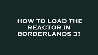 How to load the reactor in borderlands 3?