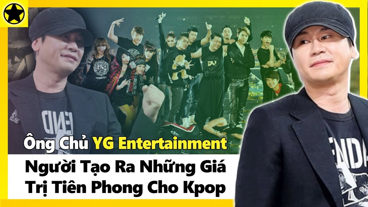 Ông Chủ YG Entertainment - Người Tạo Ra Những Giá Trị Tiên Phong Cho Kpop