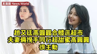 赵又廷高圆圆合體逛超市，夫妻倆挽手同行超甜蜜，高圆圆很主動 #高圆圆 #gaoyuanyuan #gaoyuanyuan高圆圆