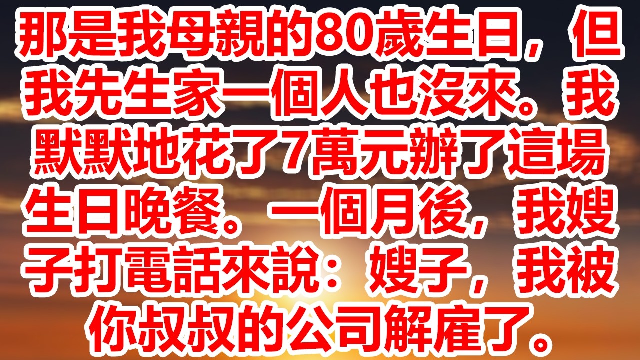 那是我母親的80歲生日，但我先生家一個人也沒來。我默默地花了7萬元辦了這場生日晚餐。一個月後，我嫂子打電話來說：嫂子，我被你叔叔的公司解雇了。