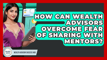 How Can Wealth Advisors Overcome Fear Of Sharing With Mentors? - Wealth Advisor Success Hub