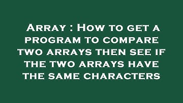 Array : How to get a program to compare two arrays then see if the two arrays have the same characte