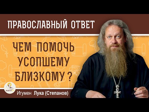 ЧЕМ ПОМОЧЬ УСОПШЕМУ БЛИЗКОМУ ?  Игумен Лука (Степанов)