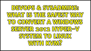 What is the safest way to convert a Windows Server 2012 Hyper-v system to Linux with KVM?