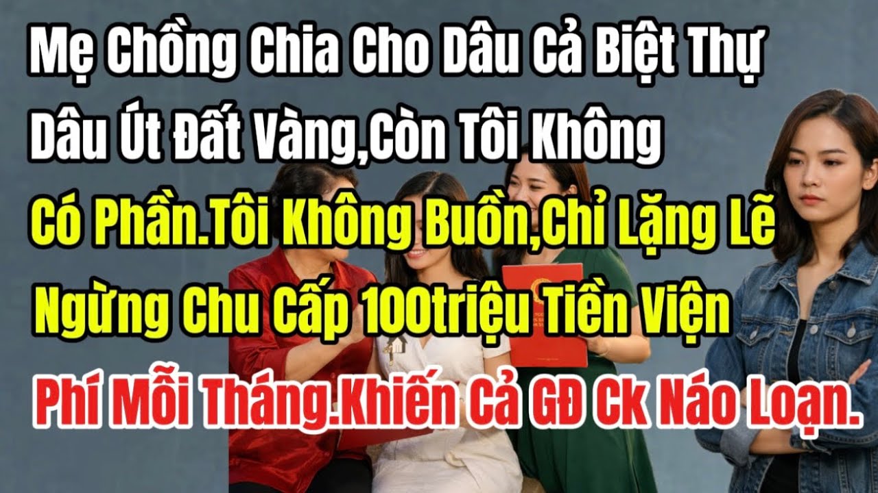 Mẹ Ck Trao Biệt Thự Dâu Cả, Đất Vàng Dâu Út, Đẩy Nợ Nần Cho Dâu Thứ, Tôi Im Lặng Dừng Chi 100 Triệu.