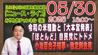 【LIVE】令和の米騒動と「大本営発表」。「ほとんど」同じが自民党にトドメ刺す。小池百合子・他定例会見｜メルマガ「最新ネット選挙」「みやチャン・ニュース・ライブ」（令和７年５月３０日　１６：００分〜）
