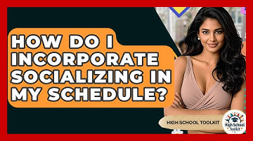 How Do I Incorporate Socializing In My Schedule? - High School Toolkit