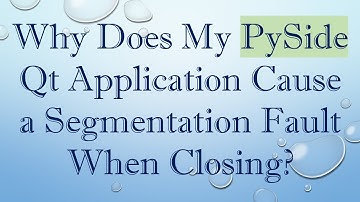 Why Does My PySide Qt Application Cause a Segmentation Fault When Closing?