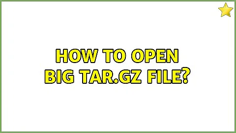 How to open big tar.gz file? (2 Solutions!!)