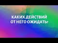 КАКИХ ДЕЙСТВИЙ ОТ НЕГО ОЖИДАТЬ?