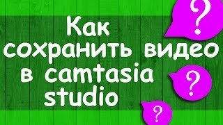 Как сохранить видео в camtasia studio, чтобы не потерять качество видео.