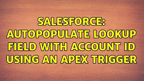 Salesforce: Autopopulate Lookup Field with Account ID using an Apex Trigger (3 Solutions!!)