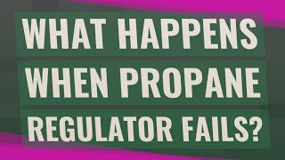 What happens when propane regulator fails?