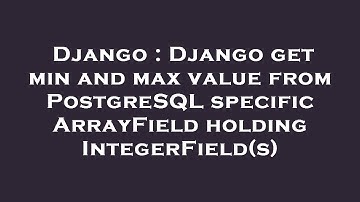 Django : Django get min and max value from PostgreSQL specific ArrayField holding IntegerField(s)