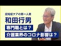 和田行男「介護業界のコロナ影響は？／専門職とは？／スペシャルインタビュー」