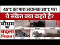 Weather Update: 45°C  झुलसा रहा था, वहां अचानक 30 डिग्री ( 30°C ) पर आना कौन सा संकेत है?