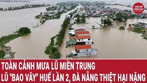 Toàn cảnh mưa lũ miền Trung: Lũ "bao vây" Huế lần 2, Đà Nẵng thiệt hại nặng nhất