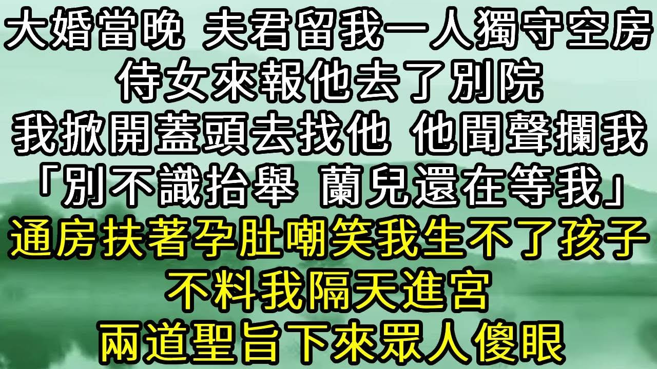 新婚夜 賓客散盡夫君始終未回房，侍女來報他去了別院 。我掀開蓋頭去找他，他聞聲攔我:別不識抬舉 蘭兒還在等我。通房扶著孕肚嘲笑我生不了孩子，不料我隔天進宮 ，兩道聖旨下來眾人傻眼。#古言#小說