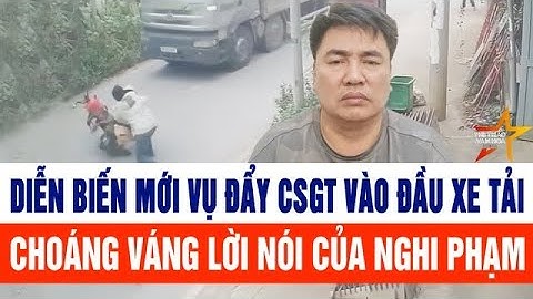 Diễn biến mới vụ đẩy CSGT vào đầu xe tải: Choáng váng lời xin lỗi của nghi phạm