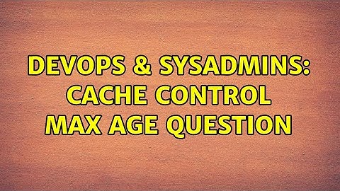 DevOps & SysAdmins: Cache Control Max Age Question