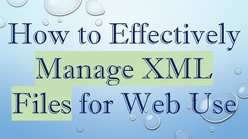How to Effectively Manage XML Files for Web Use