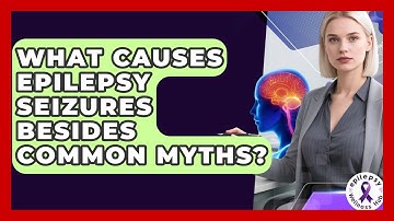 What Causes Epilepsy Seizures Besides Common Myths? - Epilepsy Wellness Hub