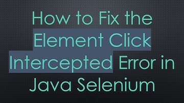How to Fix the Element Click Intercepted Error in Java Selenium
