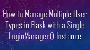 How to Manage Multiple User Types in Flask with a Single LoginManager() Instance