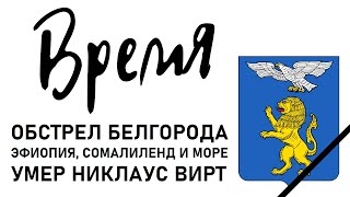 Обстрел Белгорода; Эфиопия, Сомалиленд и море; умер Никлаус Вирт