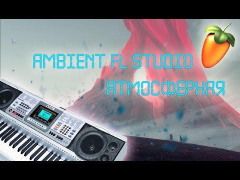 как написать атмосферную музыку ambient в fl studio с нуля