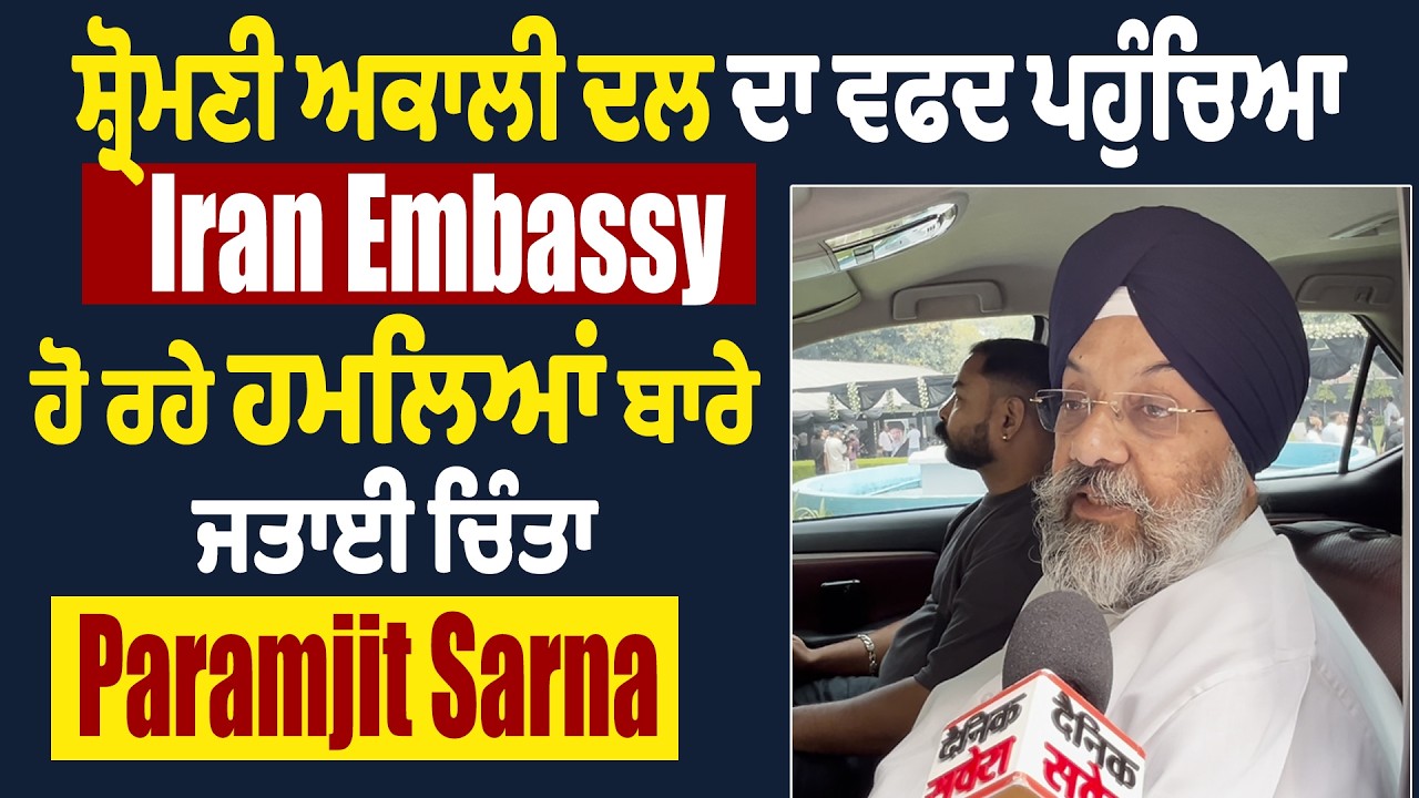 ਸ਼੍ਰੋਮਣੀ ਅਕਾਲੀ ਦਲ ਦਾ ਵਫਦ ਪਹੁੰਚਿਆ Iran Embassy, ਹੋ ਰਹੇ ਹਮਲਿਆਂ ਬਾਰੇ ਜਤਾਈ ਚਿੰਤਾ- Paramjit Sarna