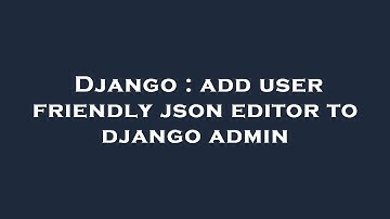 Django : add user friendly json editor to django admin