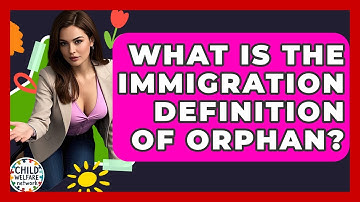 What Is The Immigration Definition Of Orphan? - Child Welfare Network