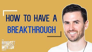 How To Have A Breakthrough | The Mindset Mentor Podcast