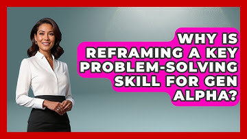 Why Is Reframing A Key Problem-solving Skill For Gen Alpha? - Gen Alpha Adventures