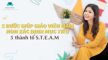 5 BƯỚC GIÚP GIÁO VIÊN MẦM NON XÁC ĐỊNH MỤC TIÊU - 5 THÀNH TÔ STEAM| Lê Bích Hồng