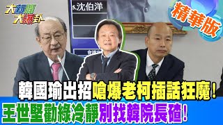 【#大新聞大爆卦】韓國瑜出招嗆爆老柯插話狂魔!王世堅勸綠冷靜別找韓院長碴! 精華版1 20240510@HotNewsTalk ​