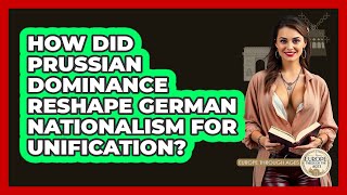 How Did Prussian Dominance Reshape German Nationalism For Unification? - Europe Through the Ages