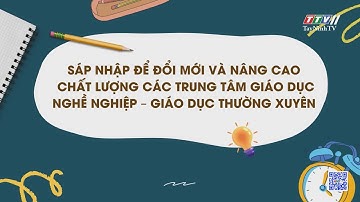 Sáp nhập để đổi mới và nâng cao chất lương các TT Giáo dục nghề nghiệp – Giáo dục thường xuyên.