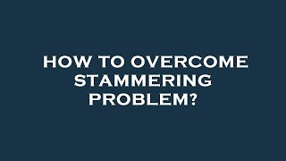 How to overcome stammering problem