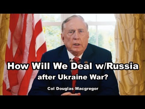 Col Douglas Macgregor - How Will We Deal w/Russia after Ukraine War?