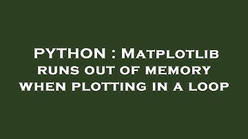 PYTHON : Matplotlib runs out of memory when plotting in a loop