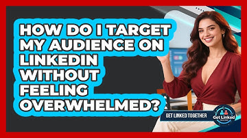 How Do I Target My Audience On LinkedIn Without Feeling Overwhelmed? - Get Linked Together