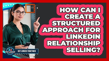 How Can I Create A Structured Approach For LinkedIn Relationship Selling? - Get Linked Together